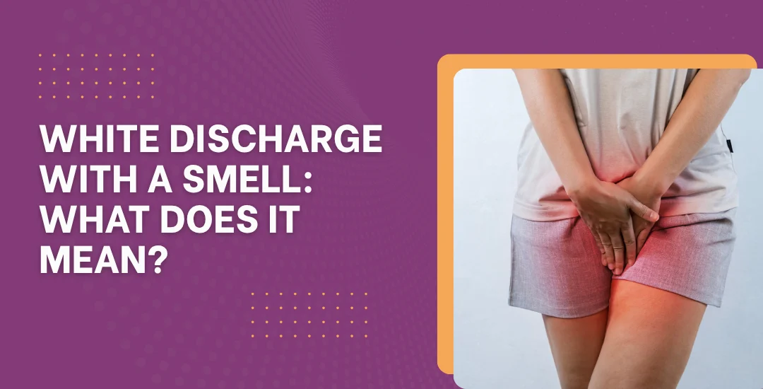 White Discharge With a Smell: What Does It Mean?